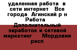 удаленная работа  в сети интернет - Все города, Агинский р-н Работа » Дополнительный заработок и сетевой маркетинг   . Мордовия респ.